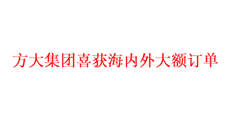 方大集團喜獲海內外大額訂單   